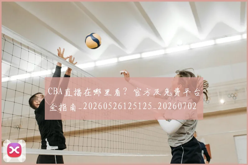 CBA直播在哪里看？官方及免费平台全指南_20260526125125_20260702040719