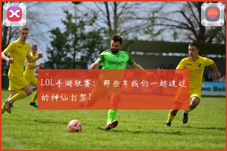 LOL手游联赛:那些年我们一起追过的神仙打架!