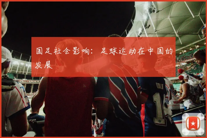 国足社会影响:足球运动在中国的发展