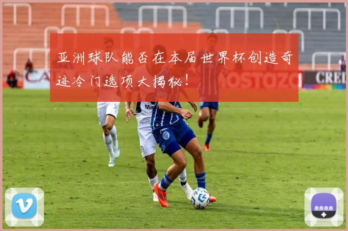亚洲球队能否在本届世界杯创造奇迹冷门选项大揭秘！