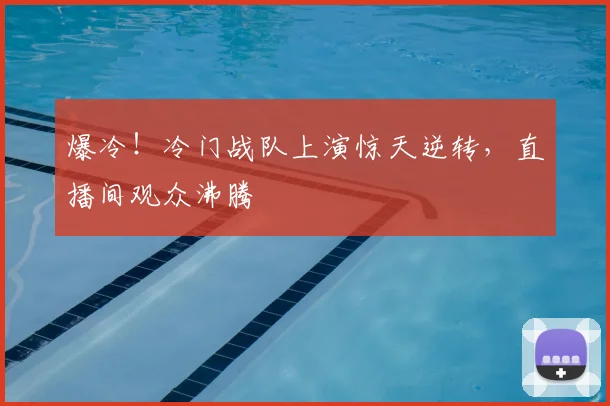爆冷！冷门战队上演惊天逆转，直播间观众沸腾