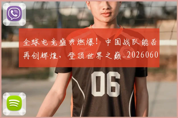全球电竞盛典燃爆！中国战队能否再创辉煌，登顶世界之巅_20260602212300