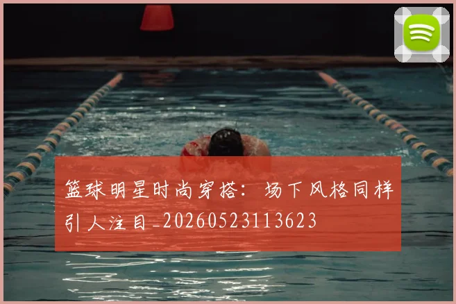 篮球明星时尚穿搭：场下风格同样引人注目_20260523113623