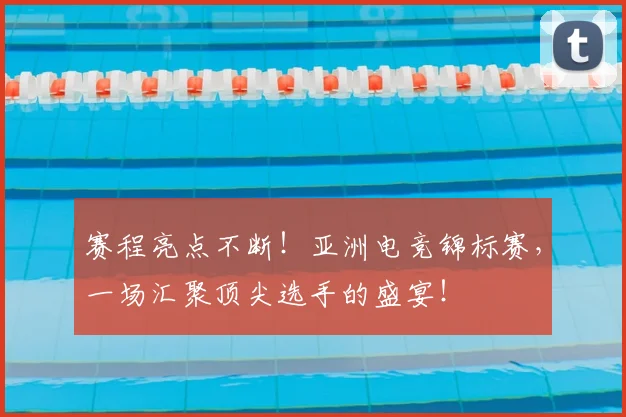 赛程亮点不断！亚洲电竞锦标赛，一场汇聚顶尖选手的盛宴！
