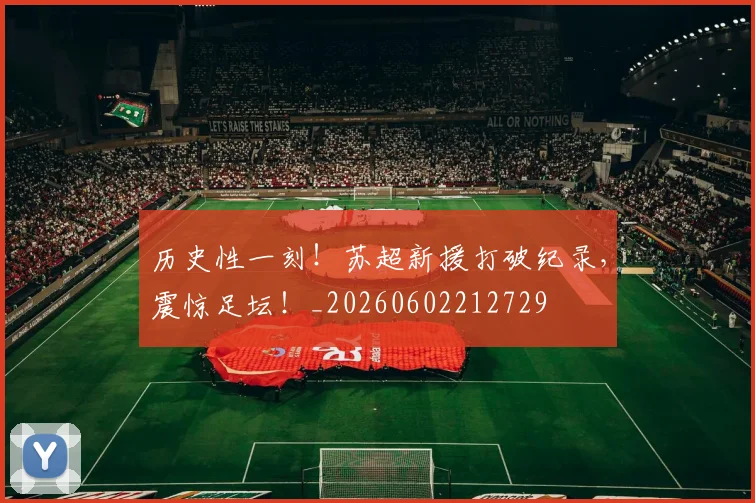 历史性一刻!苏超新援打破纪录,震惊足坛!_20260602212729