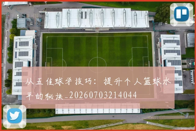 从五佳球学技巧：提升个人篮球水平的秘诀_20260703214044
