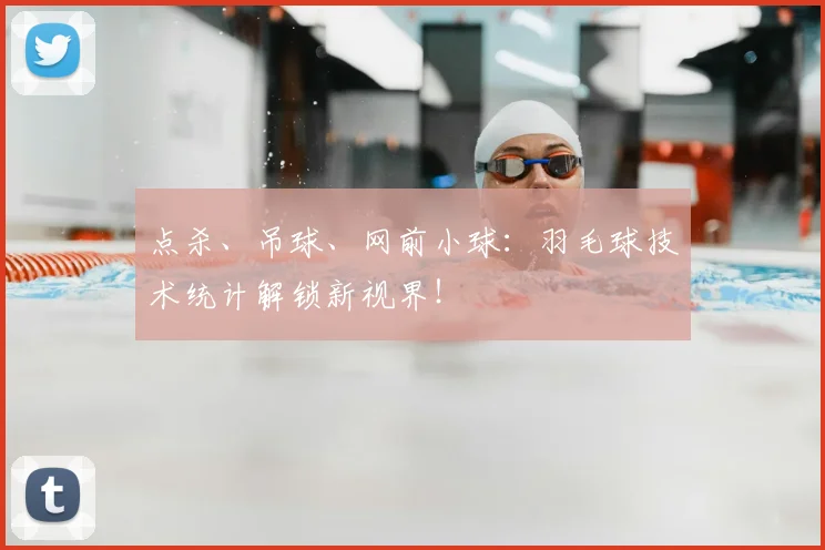 点杀、吊球、网前小球：羽毛球技术统计解锁新视界！
