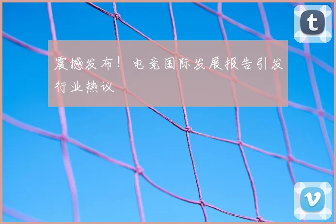 震撼发布！电竞国际发展报告引发行业热议