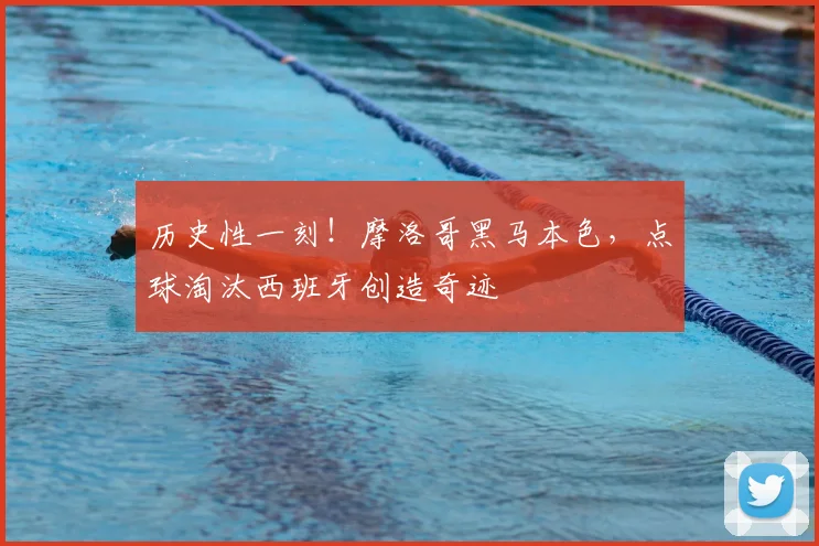 历史性一刻！摩洛哥黑马本色，点球淘汰西班牙创造奇迹