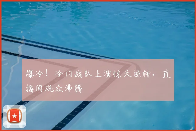 爆冷!冷门战队上演惊天逆转,直播间观众沸腾
