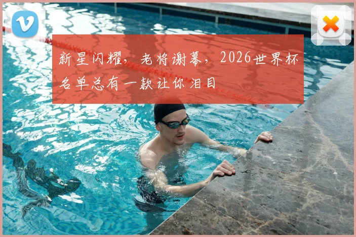 新星闪耀，老将谢幕，2026世界杯名单总有一款让你泪目