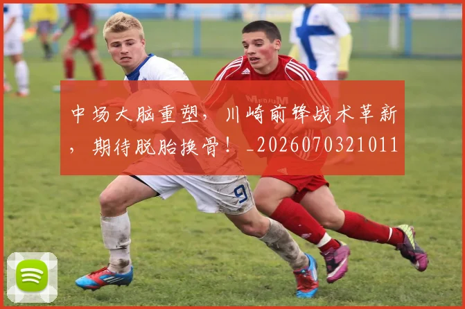 中场大脑重塑，川崎前锋战术革新，期待脱胎换骨！_20260703210118