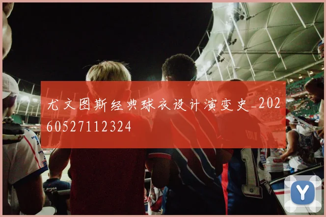 尤文图斯经典球衣设计演变史_20260527112324