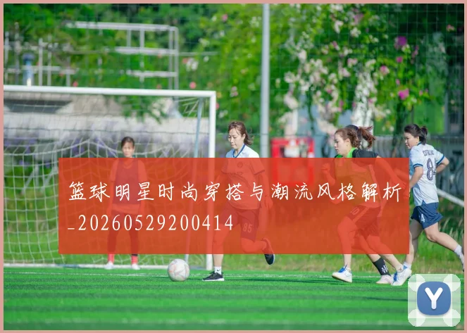 篮球明星时尚穿搭与潮流风格解析_20260529200414