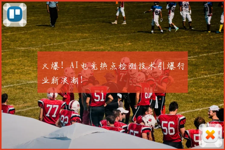 火爆！AI电竞热点检测技术引爆行业新浪潮！