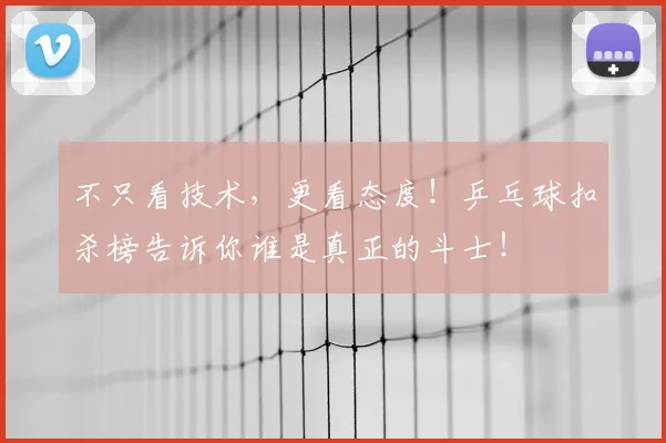 不只看技术，更看态度！乒乓球扣杀榜告诉你谁是真正的斗士！