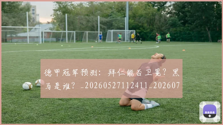 德甲冠军预测:拜仁能否卫冕?黑马是谁?_20260527112411_20260707153519