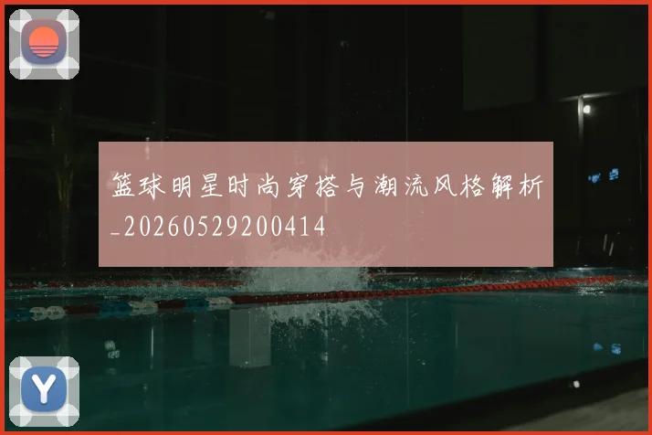 篮球明星时尚穿搭与潮流风格解析_20260529200414