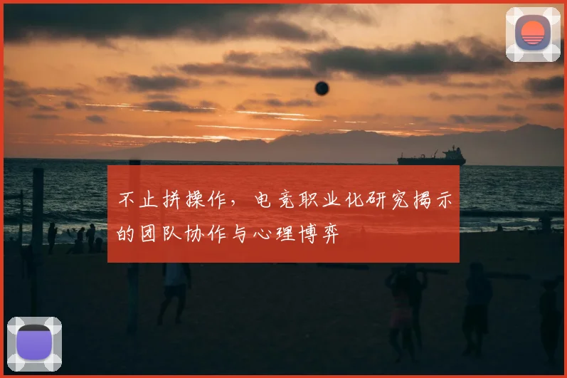 不止拼操作,电竞职业化研究揭示的团队协作与心理博弈