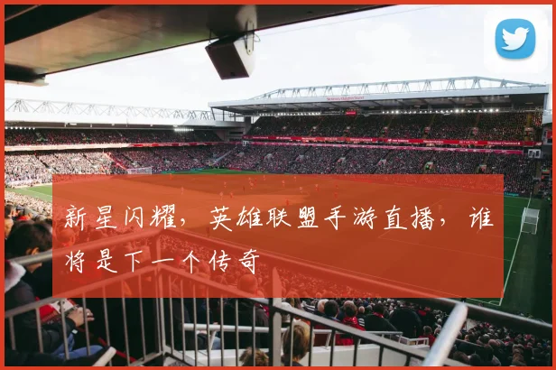新星闪耀，英雄联盟手游直播，谁将是下一个传奇