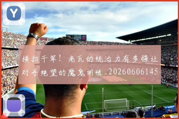 横扫千军！老瓦的统治力有多强让对手绝望的魔鬼训练_20260606145814