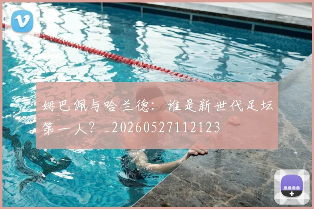姆巴佩与哈兰德：谁是新世代足坛第一人？_20260527112123