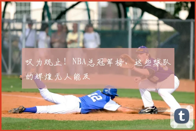 叹为观止！NBA总冠军榜，这些球队的辉煌无人能及