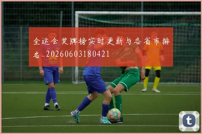 全运会奖牌榜实时更新与各省市排名_20260603180421