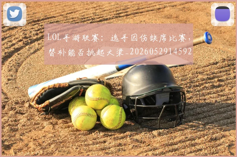 LOL手游联赛：选手因伤缺席比赛，替补能否挑起大梁_20260529145929