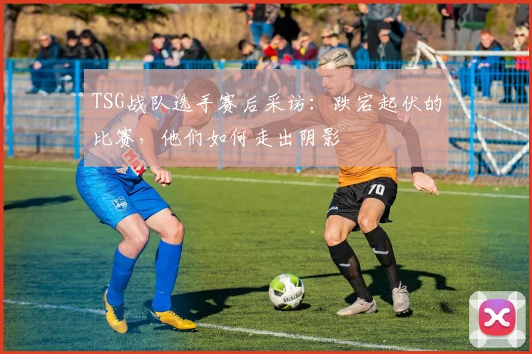 TSG战队选手赛后采访：跌宕起伏的比赛，他们如何走出阴影