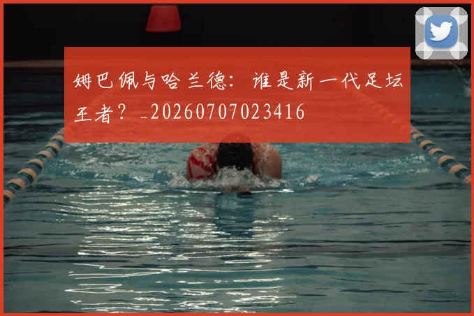 姆巴佩与哈兰德：谁是新一代足坛王者？_20260707023416