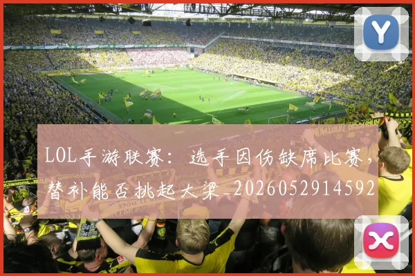 LOL手游联赛：选手因伤缺席比赛，替补能否挑起大梁_20260529145929