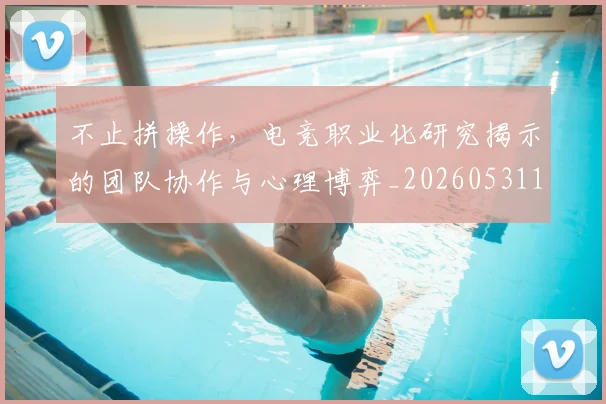不止拼操作，电竞职业化研究揭示的团队协作与心理博弈_20260531151320_20260702175035