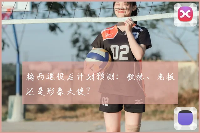 梅西退役后计划预测：教练、老板还是形象大使？