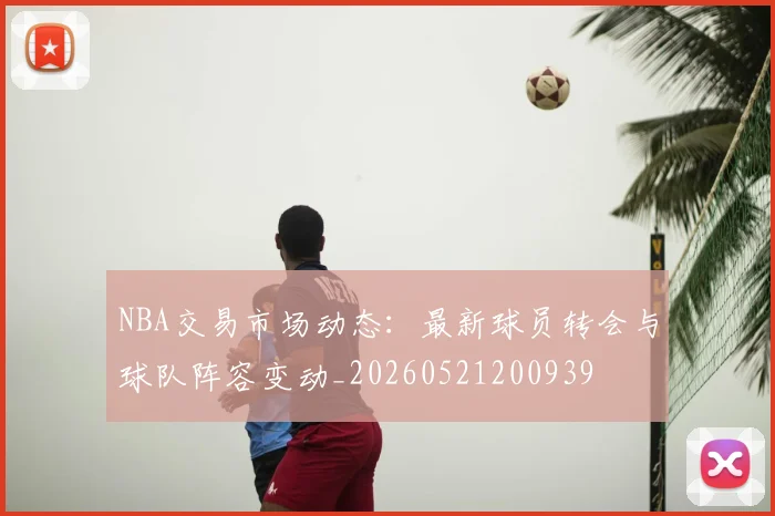 NBA交易市场动态：最新球员转会与球队阵容变动_20260521200939