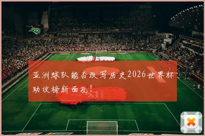 亚洲球队能否改写历史2026世界杯助攻榜新面孔！