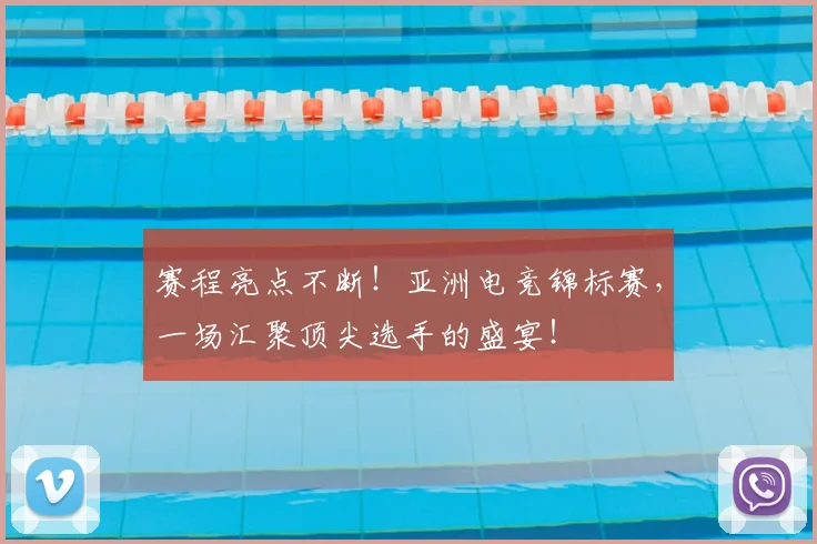 赛程亮点不断！亚洲电竞锦标赛，一场汇聚顶尖选手的盛宴！