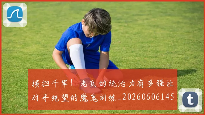 横扫千军!老瓦的统治力有多强让对手绝望的魔鬼训练_20260606145814