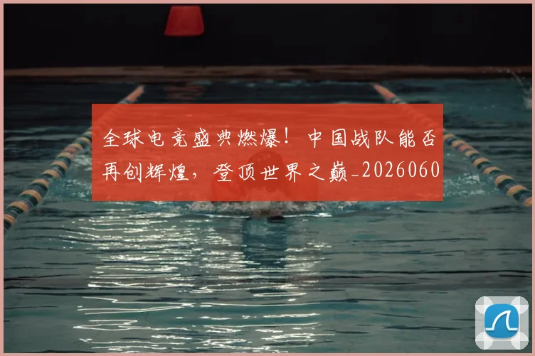 全球电竞盛典燃爆！中国战队能否再创辉煌，登顶世界之巅_20260602212300